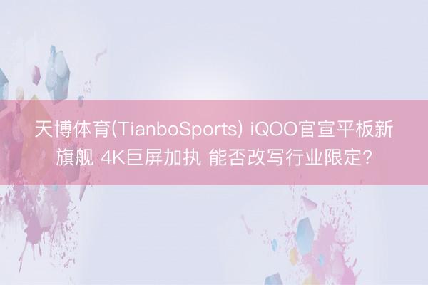 天博体育(TianboSports) iQOO官宣平板新旗舰 4K巨屏加执 能否改写行业限定?