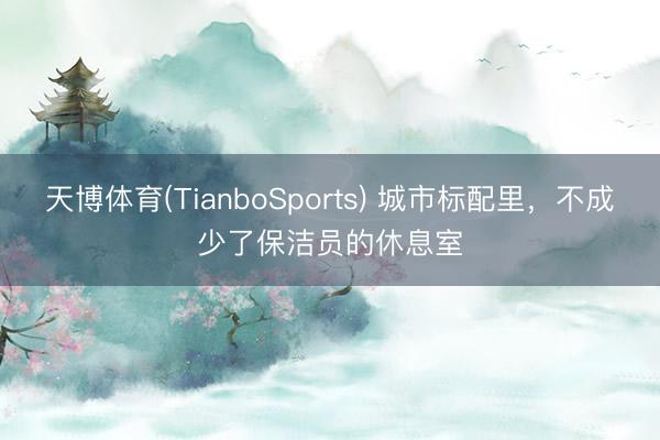 天博体育(TianboSports) 城市标配里，不成少了保洁员的休息室