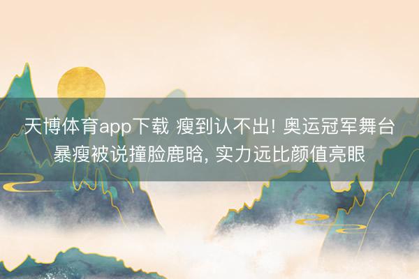 天博体育app下载 瘦到认不出! 奥运冠军舞台暴瘦被说撞脸鹿晗， 实力远比颜值亮眼
