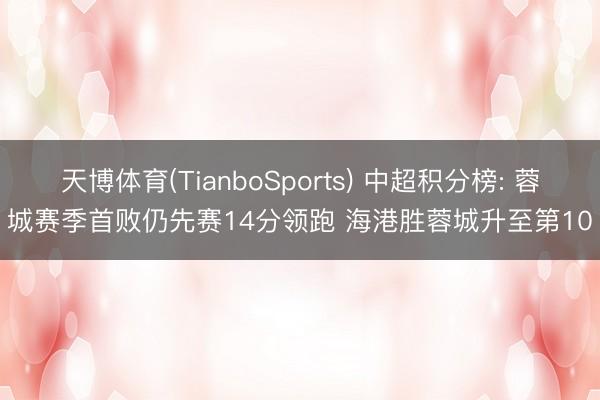 天博体育(TianboSports) 中超积分榜: 蓉城赛季首败仍先赛14分领跑 海港胜蓉城升至第10