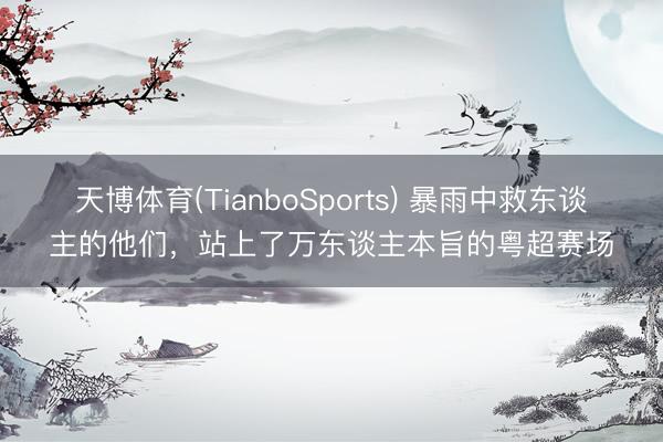 天博体育(TianboSports) 暴雨中救东谈主的他们，站上了万东谈主本旨的粤超赛场