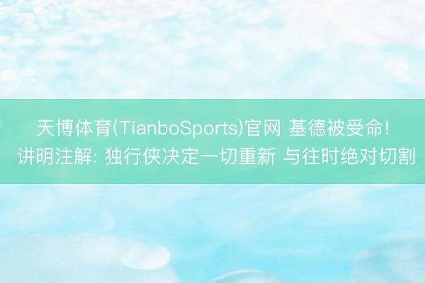 天博体育(TianboSports)官网 基德被受命! 讲明注解: 独行侠决定一切重新 与往时绝对切割