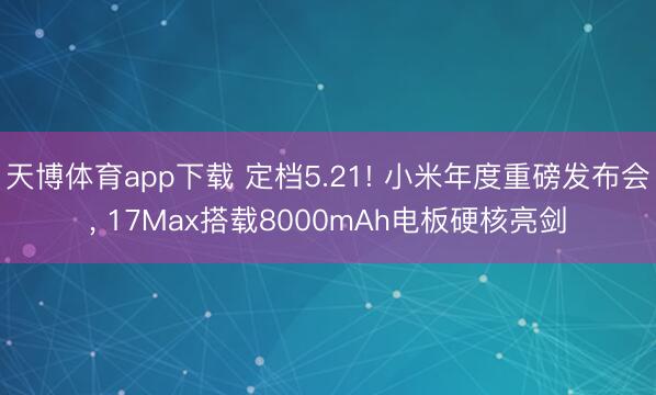 天博体育app下载 定档5.21! 小米年度重磅发布会， 17Max搭载8000mAh电板硬核亮剑