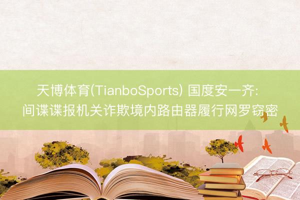 天博体育(TianboSports) 国度安一齐: 间谍谍报机关诈欺境内路由器履行网罗窃密