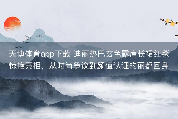 天博体育app下载 迪丽热巴玄色露肩长裙红毯惊艳亮相,从时尚争议到颜值认证的丽都回身