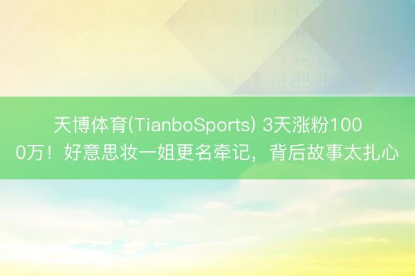 天博体育(TianboSports) 3天涨粉1000万！好意思妆一姐更名牵记，背后故事太扎心