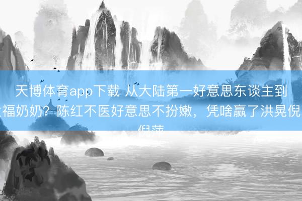 天博体育app下载 从大陆第一好意思东谈主到发福奶奶？陈红不医好意思不扮嫩，凭啥赢了洪晃倪萍