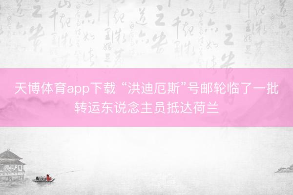 天博体育app下载 “洪迪厄斯”号邮轮临了一批转运东说念主员抵达荷兰