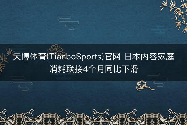 天博体育(TianboSports)官网 日本内容家庭消耗联接4个月同比下滑