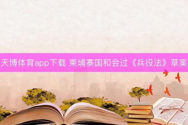 天博体育app下载 柬埔寨国和会过《兵役法》草案