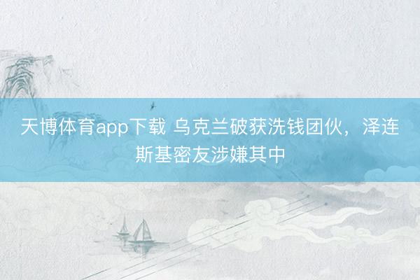 天博体育app下载 乌克兰破获洗钱团伙，泽连斯基密友涉嫌其中