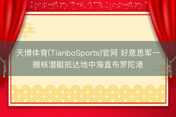 天博体育(TianboSports)官网 好意思军一艘核潜艇抵达地中海直布罗陀港