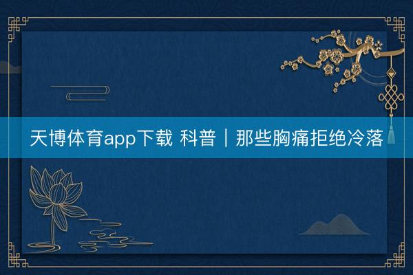 天博体育app下载 科普｜那些胸痛拒绝冷落