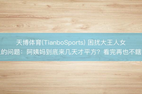 天博体育(TianboSports) 困扰大王人女生的问题：阿姨妈到底来几天才平方？看完再也不瞎猜