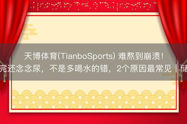 天博体育(TianboSports) 难熬到崩溃！尿完还念念尿，不是多喝水的错，2个原因最常见｜储藏
