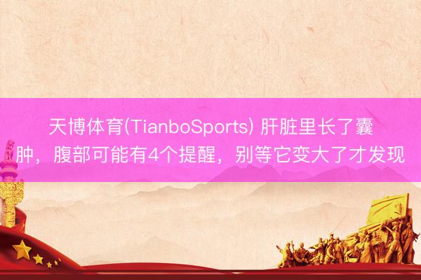 天博体育(TianboSports) 肝脏里长了囊肿，腹部可能有4个提醒，别等它变大了才发现