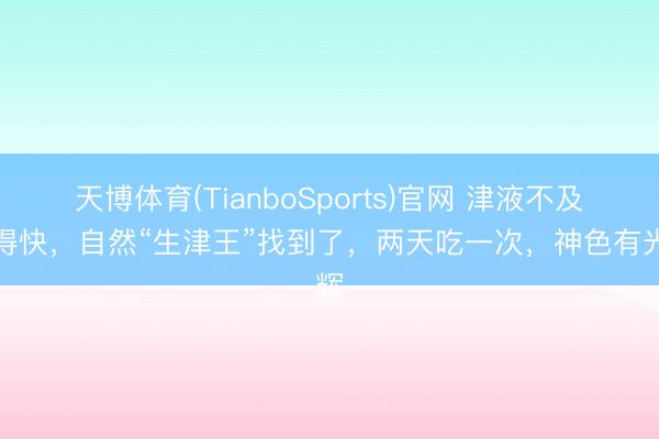 天博体育(TianboSports)官网 津液不及老得快，自然“生津王”找到了，两天吃一次，神色有光辉