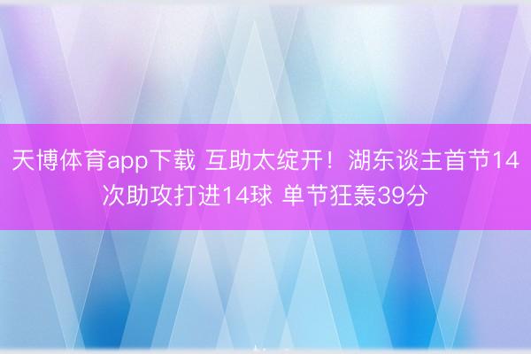 天博体育app下载 互助太绽开！湖东谈主首节14次助攻打进14球 单节狂轰39分