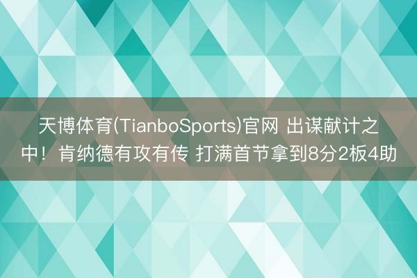 天博体育(TianboSports)官网 出谋献计之中！肯纳德有攻有传 打满首节拿到8分2板4助