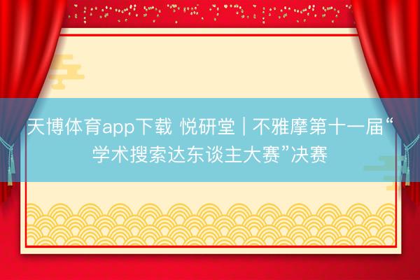 天博体育app下载 悦研堂 | 不雅摩第十一届“学术搜索达东谈主大赛”决赛