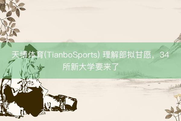 天博体育(TianboSports) 理解部拟甘愿，34所新大学要来了