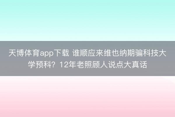 天博体育app下载 谁顺应来维也纳期骗科技大学预科？12年老照顾人说点大真话