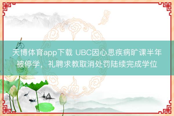 天博体育app下载 UBC因心思疾病旷课半年被停学，礼聘求教取消处罚陆续完成学位