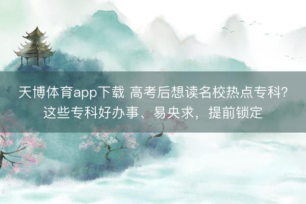 天博体育app下载 高考后想读名校热点专科？这些专科好办事、易央求，提前锁定