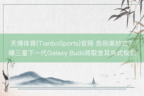天博体育(TianboSports)官网 告别美妙式? 曝三星下一代Galaxy Buds将取舍耳夹式规划