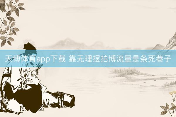 天博体育app下载 靠无理摆拍博流量是条死巷子