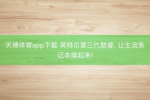 天博体育app下载 英特尔第三代酷睿， 让主流条记本燥起来!