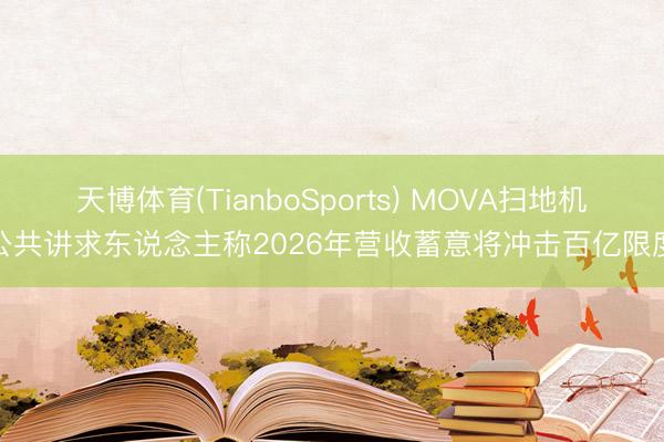 天博体育(TianboSports) MOVA扫地机公共讲求东说念主称2026年营收蓄意将冲击百亿限度