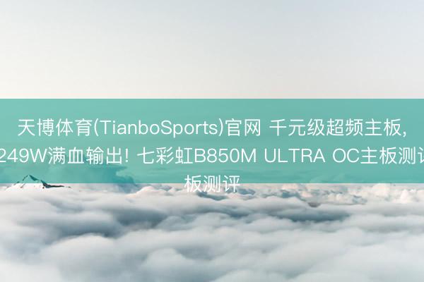 天博体育(TianboSports)官网 千元级超频主板， 249W满血输出! 七彩虹B850M ULTRA OC主板测评