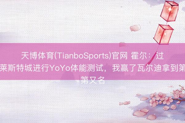 天博体育(TianboSports)官网 霍尔：过去在莱斯特城进行YoYo体能测试，我赢了瓦尔迪拿到第又名