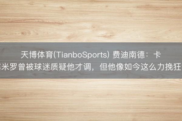 天博体育(TianboSports) 费迪南德：卡塞米罗曾被球迷质疑他才调，但他像如今这么力挽狂澜