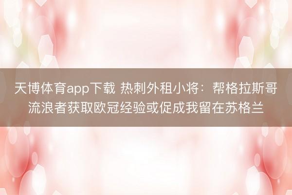 天博体育app下载 热刺外租小将：帮格拉斯哥流浪者获取欧冠经验或促成我留在苏格兰