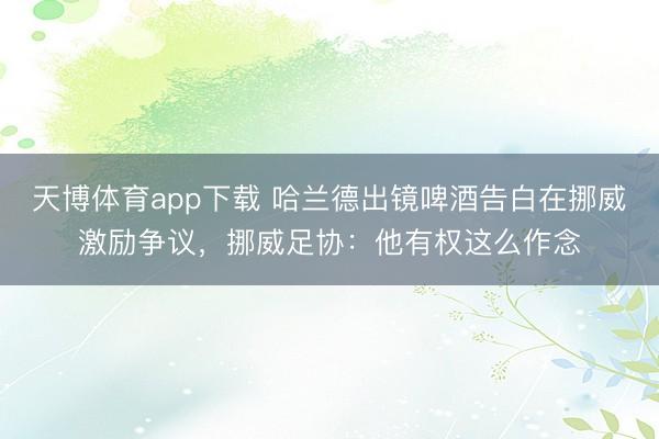 天博体育app下载 哈兰德出镜啤酒告白在挪威激励争议，挪威足协：他有权这么作念