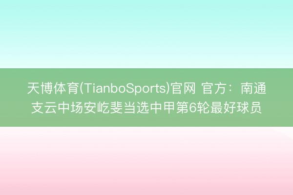 天博体育(TianboSports)官网 官方：南通支云中场安屹斐当选中甲第6轮最好球员