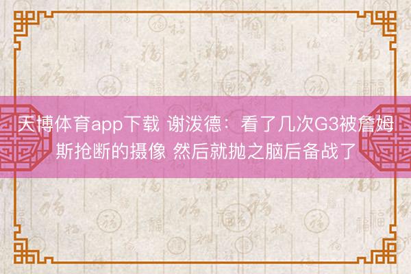 天博体育app下载 谢泼德：看了几次G3被詹姆斯抢断的摄像 然后就抛之脑后备战了