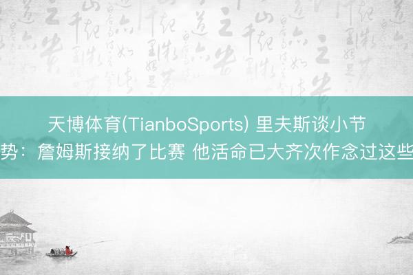 天博体育(TianboSports) 里夫斯谈小节攻势：詹姆斯接纳了比赛 他活命已大齐次作念过这些了