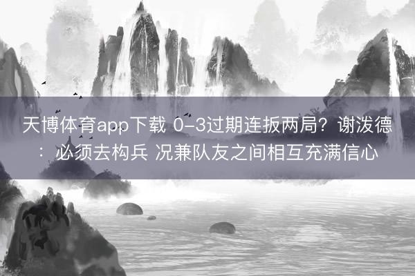 天博体育app下载 0-3过期连扳两局？谢泼德：必须去构兵 况兼队友之间相互充满信心