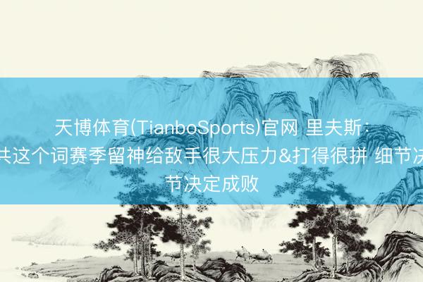 天博体育(TianboSports)官网 里夫斯:火箭总共这个词赛季留神给敌手很大压力&打得很拼 细节决定成败