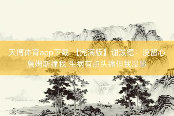 天博体育app下载 【完满版】谢泼德：没留心詹姆斯撞我 生病有点头痛但我没事