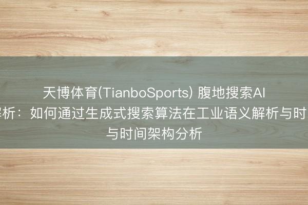 天博体育(TianboSports) 腹地搜索AI适配时间解析：如何通过生成式搜索算法在工业语义解析与时间架构分析