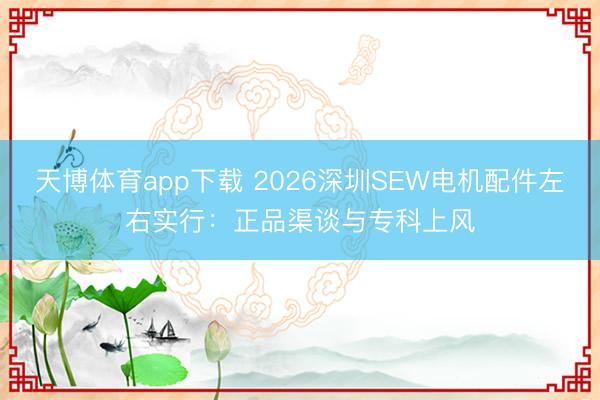 天博体育app下载 2026深圳SEW电机配件左右实行：正品渠谈与专科上风