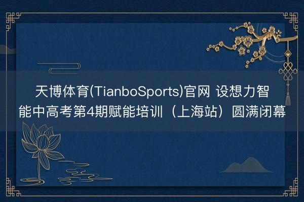 天博体育(TianboSports)官网 设想力智能中高考第4期赋能培训（上海站）圆满闭幕