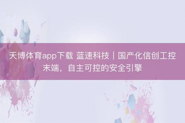 天博体育app下载 蓝速科技｜国产化信创工控末端，自主可控的安全引擎