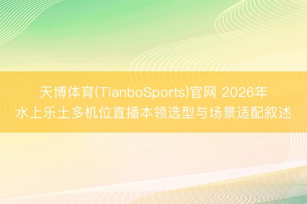 天博体育(TianboSports)官网 2026年水上乐土多机位直播本领选型与场景适配叙述