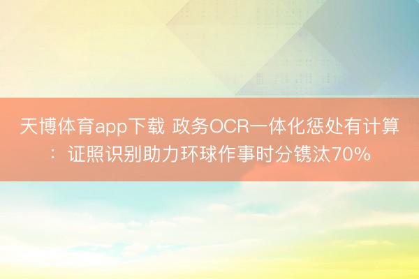 天博体育app下载 政务OCR一体化惩处有计算：证照识别助力环球作事时分镌汰70%