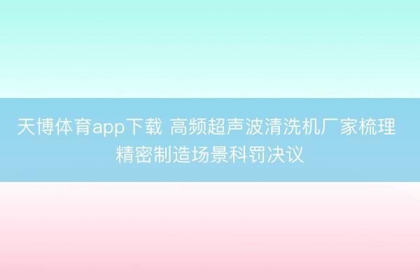 天博体育app下载 高频超声波清洗机厂家梳理 精密制造场景科罚决议